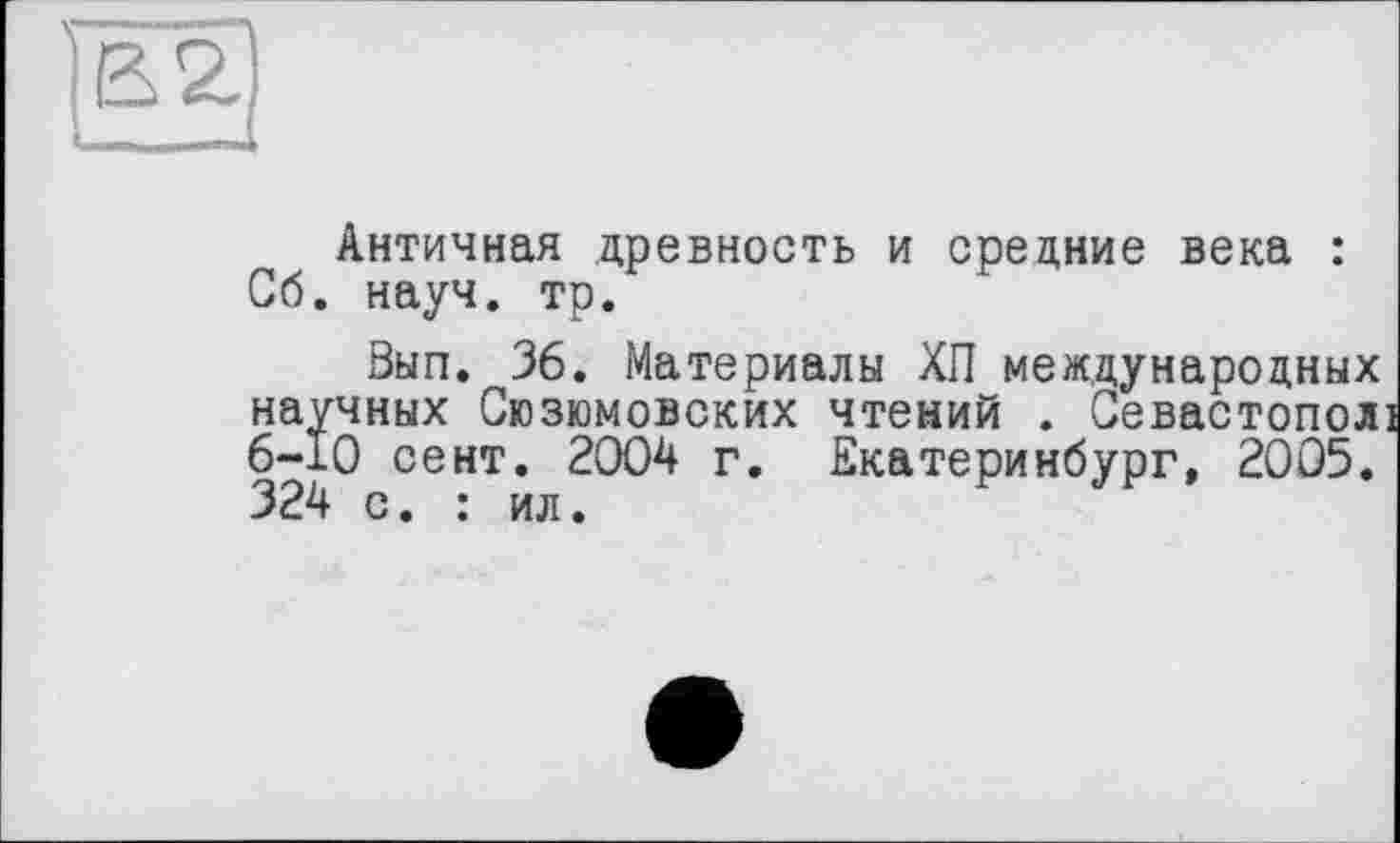 ﻿Античная древность и средние века : Сб. науч. тр.
Вып. 36. Материалы ХП международных научных Сюзюмовских чтений . Севастопол 6-10 сент. 2004 г. Екатеринбург, 2005. 324 с. : ил.